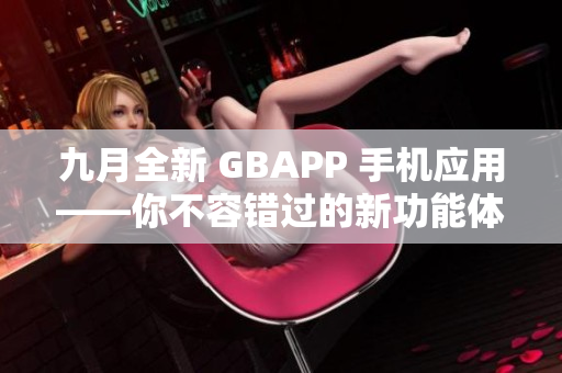 九月全新 GBAPP 手机应用——你不容错过的新功能体验