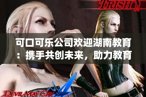 可口可乐公司欢迎湖南教育：携手共创未来，助力教育事业发展(1)