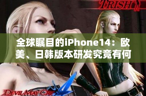 全球瞩目的iPhone14：欧美、日韩版本研发究竟有何不同？