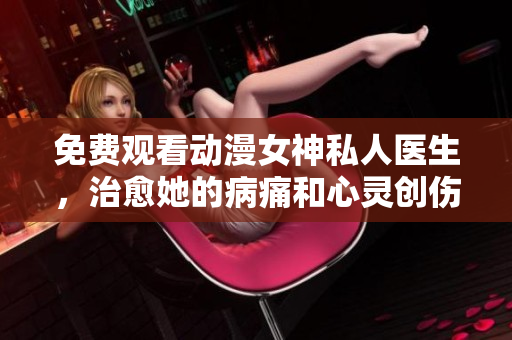 免费观看动漫女神私人医生，治愈她的病痛和心灵创伤！