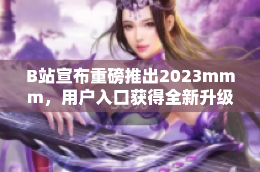 B站宣布重磅推出2023mmm，用户入口获得全新升级