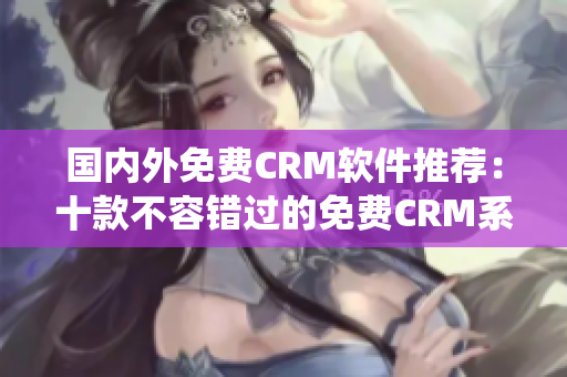 国内外免费CRM软件推荐：十款不容错过的免费CRM系统