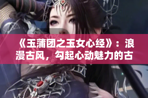 《玉蒲团之玉女心经》：浪漫古风，勾起心动魅力的古代艳情物语！