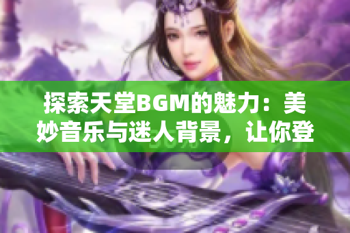 探索天堂BGM的魅力：美妙音乐与迷人背景，让你登上云端