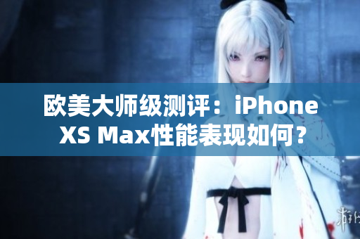 欧美大师级测评：iPhone XS Max性能表现如何？