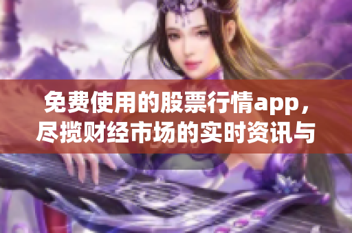 免费使用的股票行情app，尽揽财经市场的实时资讯与行情分析(1)