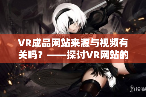 VR成品网站来源与视频有关吗？——探讨VR网站的设计源代码