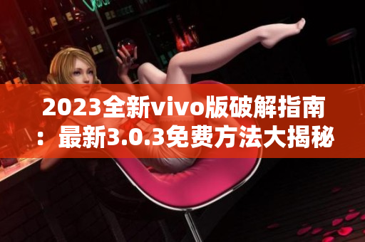 2023全新vivo版破解指南：最新3.0.3免费方法大揭秘