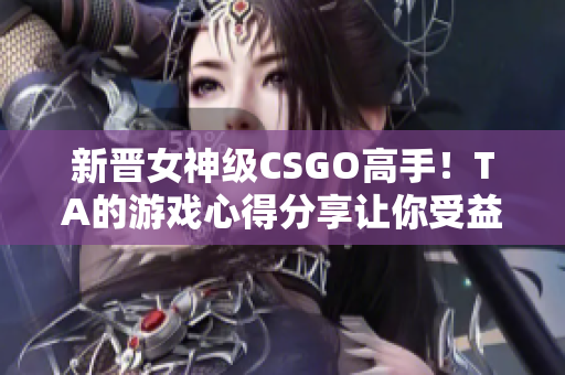 新晋女神级CSGO高手！TA的游戏心得分享让你受益匪浅！