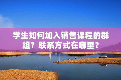 学生如何加入销售课程的群组？联系方式在哪里？