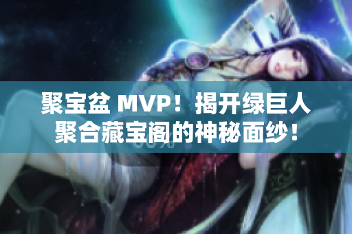 聚宝盆 MVP！揭开绿巨人聚合藏宝阁的神秘面纱！