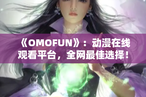 《OMOFUN》：动漫在线观看平台，全网最佳选择！