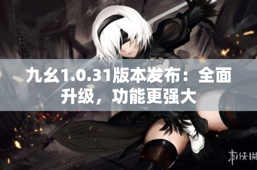 九幺1.0.31版本发布：全面升级，功能更强大