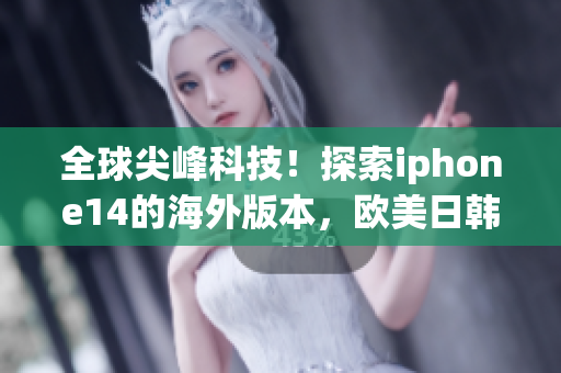 全球尖峰科技！探索iphone14的海外版本，欧美日韩同步酷炫亮相！