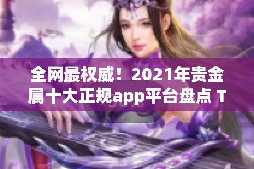 全网最权威！2021年贵金属十大正规app平台盘点 TOP10