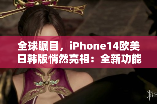 全球瞩目，iPhone14欧美日韩版悄然亮相：全新功能与造型惊艳人心