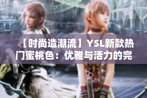 【时尚造潮流】YSL新款热门蜜桃色：优雅与活力的完美结合