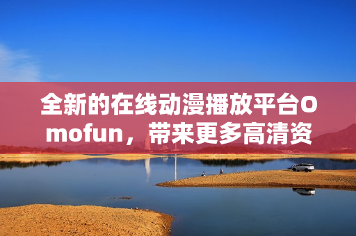 全新的在线动漫播放平台Omofun，带来更多高清资源！