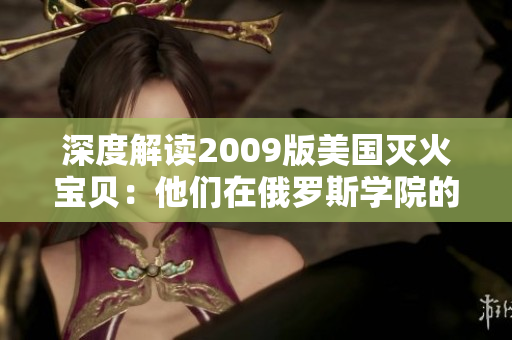 深度解读2009版美国灭火宝贝：他们在俄罗斯学院的成长历程