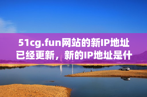 51cg.fun网站的新IP地址已经更新，新的IP地址是什么(1)