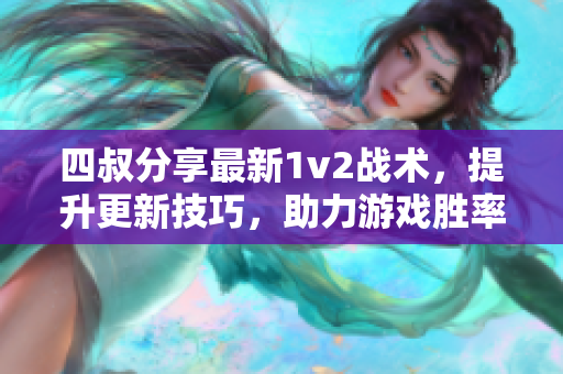 四叔分享最新1v2战术，提升更新技巧，助力游戏胜率