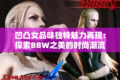 凹凸女品味独特魅力再现：探索BBW之美的时尚潮流趋势