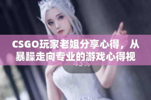 CSGO玩家老姐分享心得，从暴躁走向专业的游戏心得视频