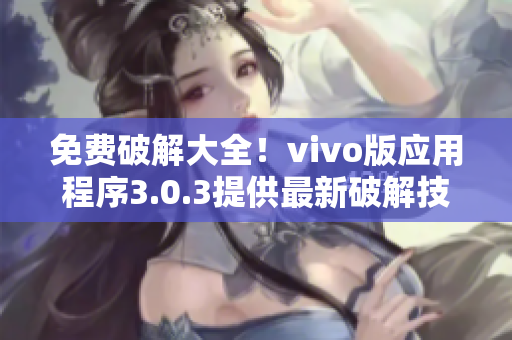 免费破解大全！vivo版应用程序3.0.3提供最新破解技巧！