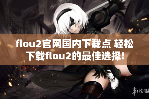 flou2官网国内下载点 轻松下载flou2的最佳选择!