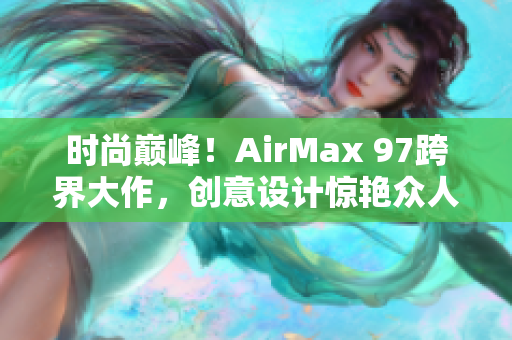 时尚巅峰！AirMax 97跨界大作，创意设计惊艳众人