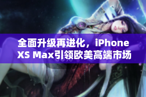 全面升级再进化，iPhone XS Max引领欧美高端市场