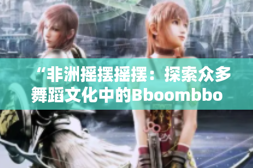 “非洲摇摆摇摆：探索众多舞蹈文化中的Bboombboom现象”