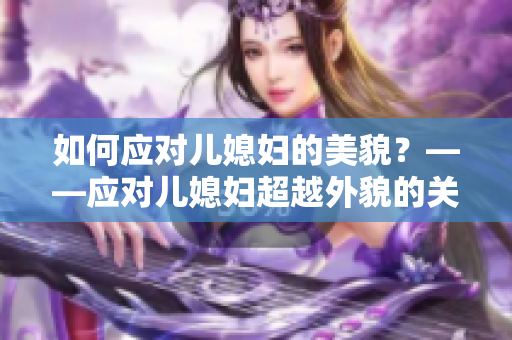 如何应对儿媳妇的美貌？——应对儿媳妇超越外貌的关键策略