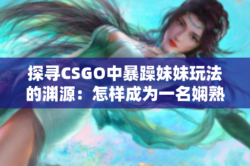 探寻CSGO中暴躁妹妹玩法的渊源：怎样成为一名娴熟的女性游戏高手