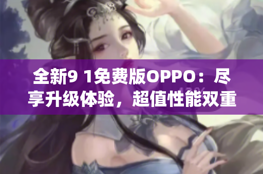 全新9 1免费版OPPO：尽享升级体验，超值性能双重体验(1)