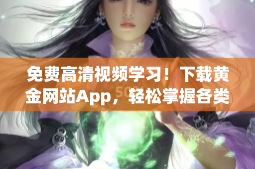 免费高清视频学习！下载黄金网站App，轻松掌握各类知识