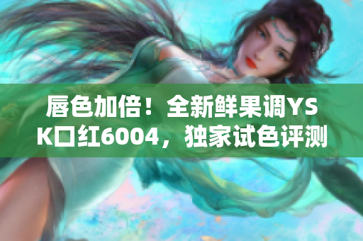 唇色加倍！全新鲜果调YSK口红6004，独家试色评测