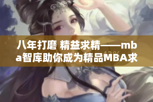 八年打磨 精益求精——mba智库助你成为精品MBA求学者