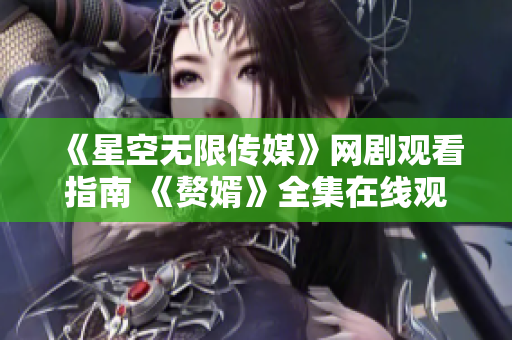 《星空无限传媒》网剧观看指南 《赘婿》全集在线观看攻略