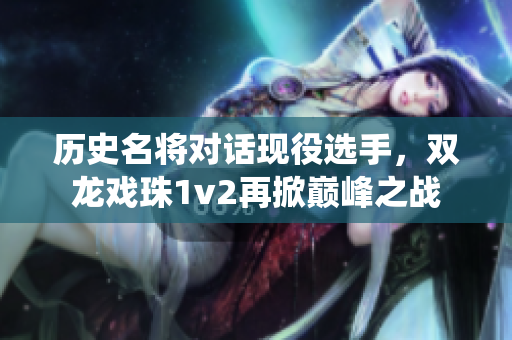 历史名将对话现役选手，双龙戏珠1v2再掀巅峰之战