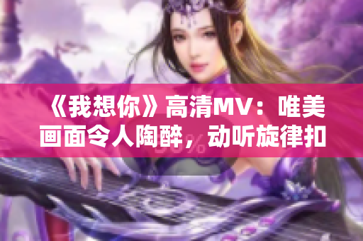 《我想你》高清MV：唯美画面令人陶醉，动听旋律扣人心弦