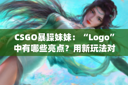 CSGO暴躁妹妹：“Logo”中有哪些亮点？用新玩法对比展开讨论