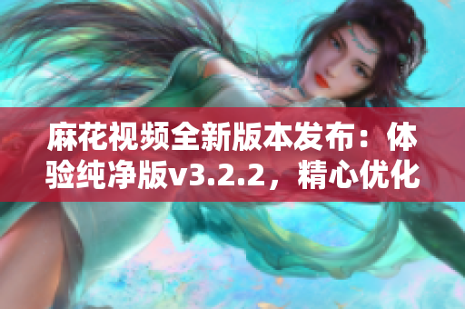 麻花视频全新版本发布：体验纯净版v3.2.2，精心优化带来全新享受