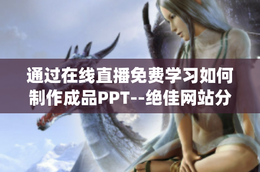 通过在线直播免费学习如何制作成品PPT--绝佳网站分享(1)