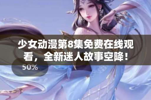 少女动漫第8集免费在线观看，全新迷人故事空降！