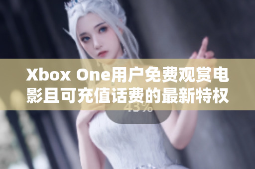 Xbox One用户免费观赏电影且可充值话费的最新特权