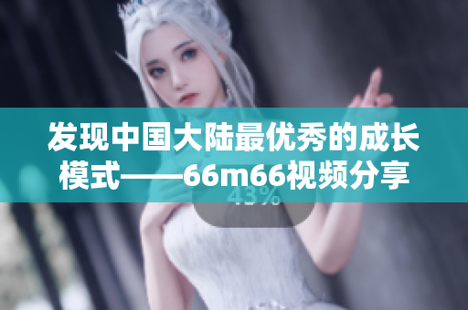 发现中国大陆最优秀的成长模式——66m66视频分享