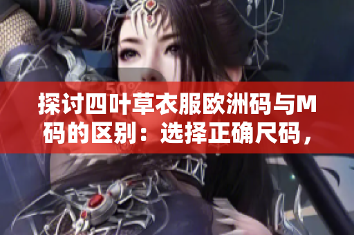 探讨四叶草衣服欧洲码与M码的区别：选择正确尺码，穿出舒适感！