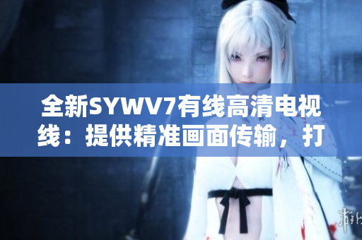 全新SYWV7有线高清电视线：提供精准画面传输，打造震撼观影体验