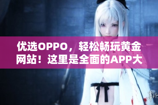 优选OPPO，轻松畅玩黄金网站！这里是全面的APP大全！